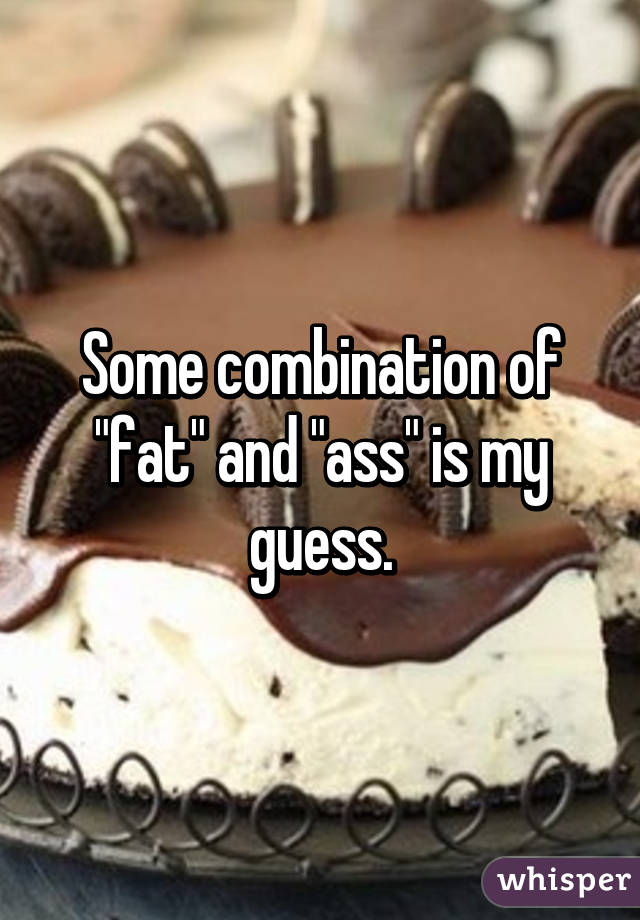 Some combination of "fat" and "ass" is my guess.