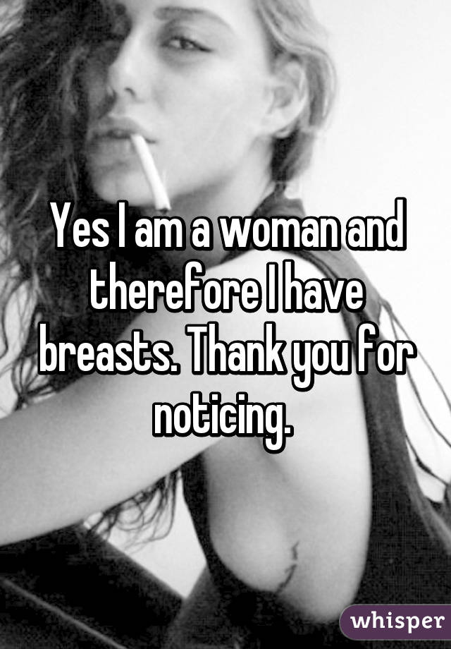 Yes I am a woman and therefore I have breasts. Thank you for noticing. 