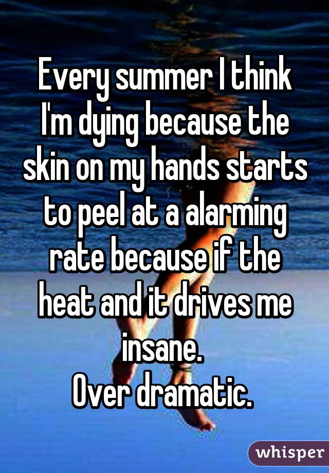Every summer I think I'm dying because the skin on my hands starts to peel at a alarming rate because if the heat and it drives me insane. 
Over dramatic. 