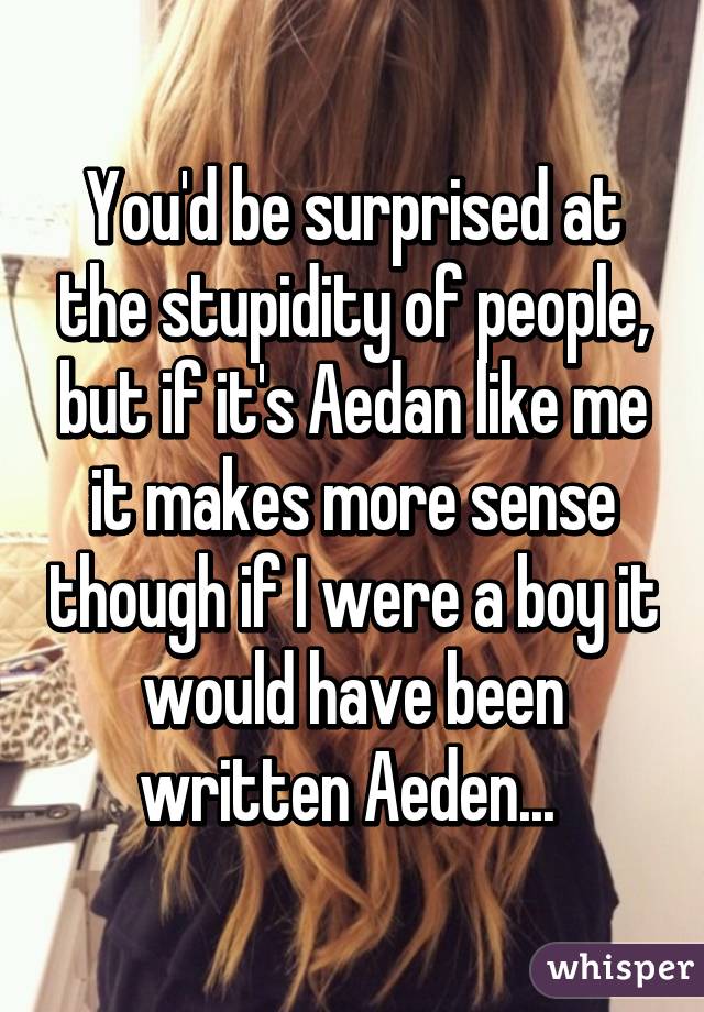 You'd be surprised at the stupidity of people, but if it's Aedan like me it makes more sense though if I were a boy it would have been written Aeden... 