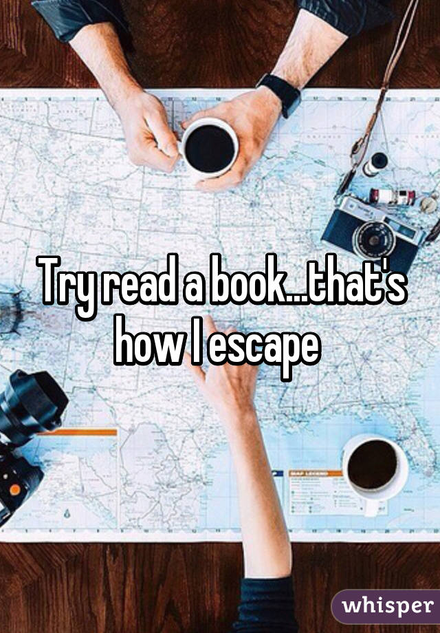 Try read a book...that's how I escape 