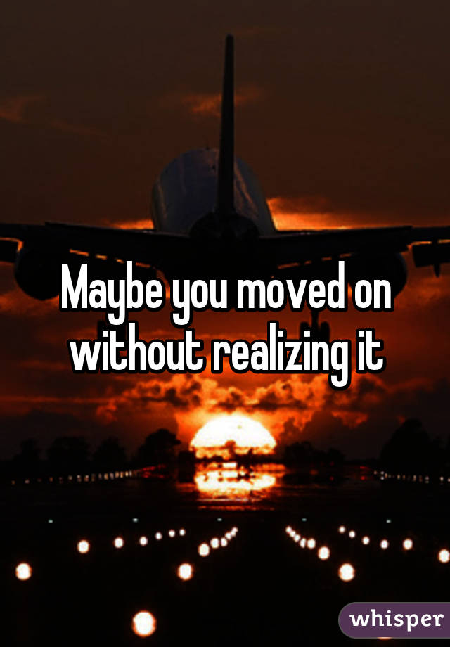 Maybe you moved on without realizing it