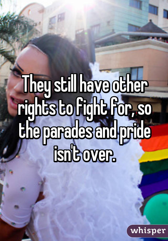 They still have other rights to fight for, so the parades and pride isn't over.