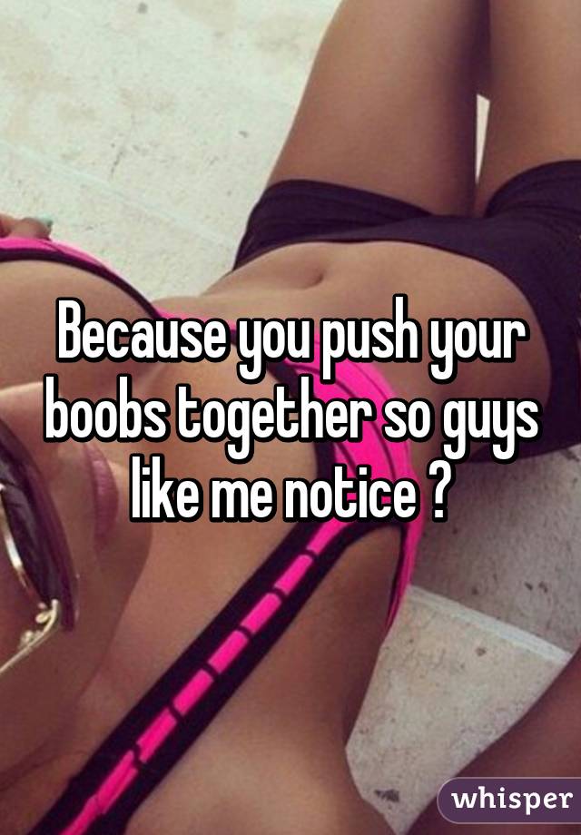 Because you push your boobs together so guys like me notice 😶