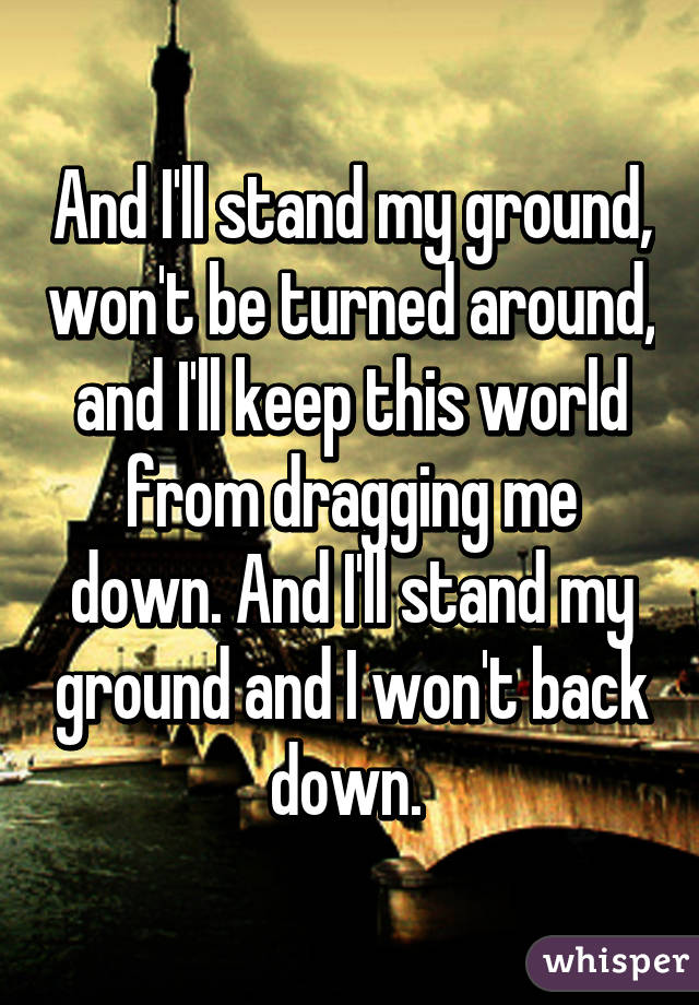 And I'll stand my ground, won't be turned around, and I'll keep this world from dragging me down. And I'll stand my ground and I won't back down. 