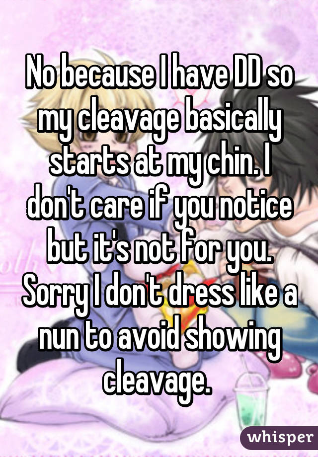 No because I have DD so my cleavage basically starts at my chin. I don't care if you notice but it's not for you. Sorry I don't dress like a nun to avoid showing cleavage. 