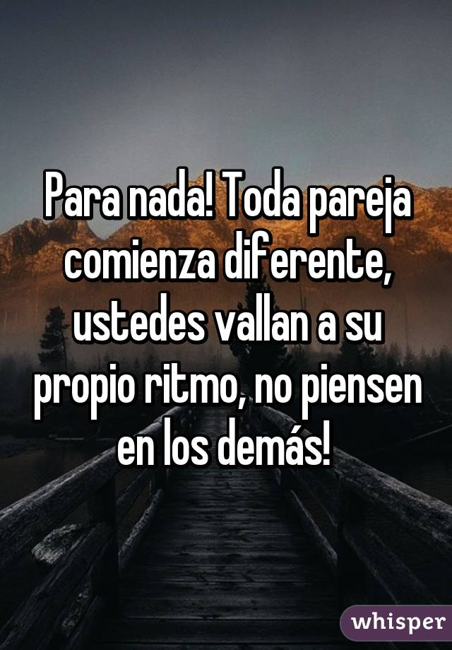 Para nada! Toda pareja comienza diferente, ustedes vallan a su propio ritmo, no piensen en los demás! 