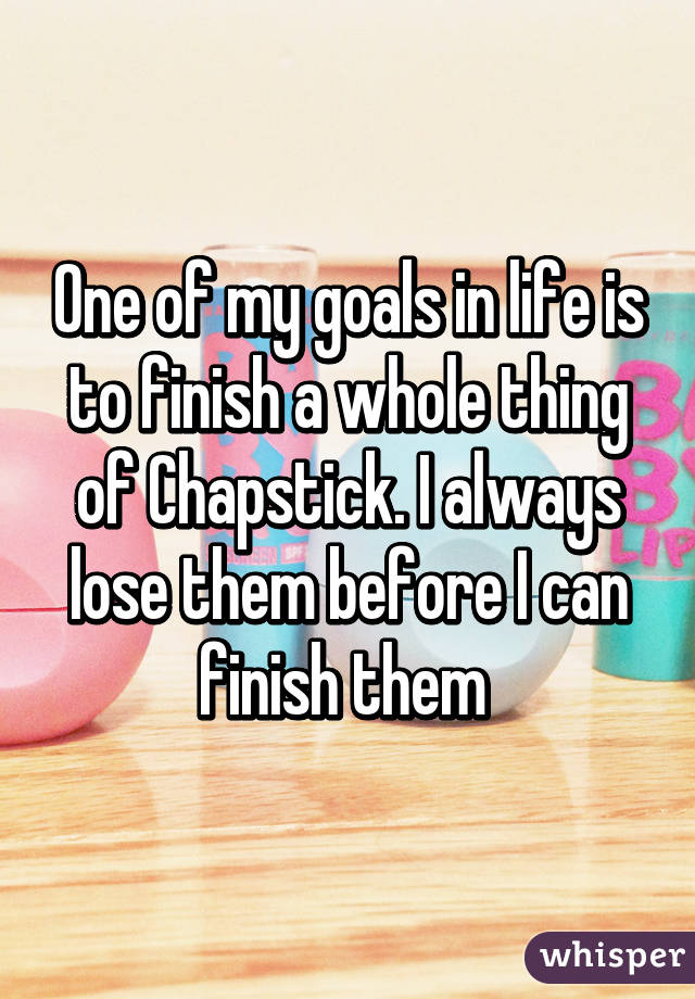 One of my goals in life is to finish a whole thing of Chapstick. I always lose them before I can finish them 