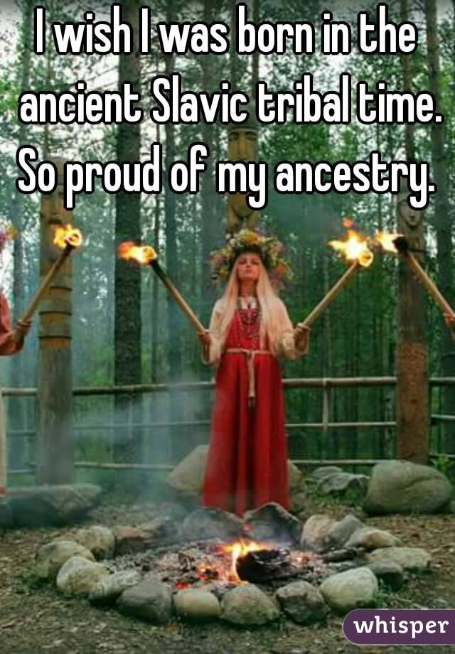 I wish I was born in the ancient Slavic tribal time. So proud of my ancestry. 
