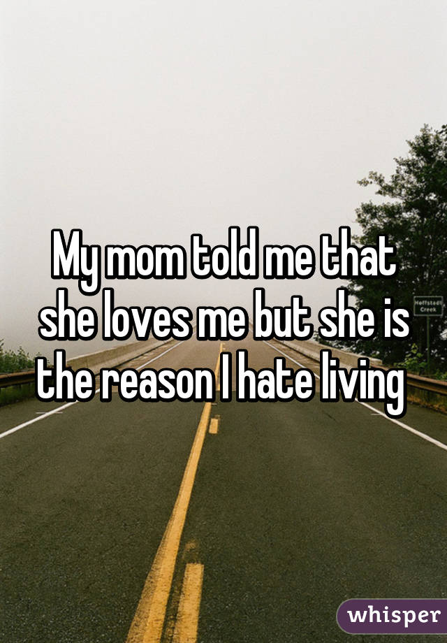 My mom told me that she loves me but she is the reason I hate living 
