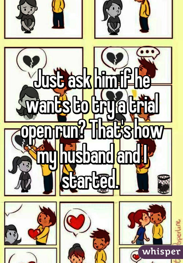 Just ask him if he wants to try a trial open run? That's how my husband and I started. 