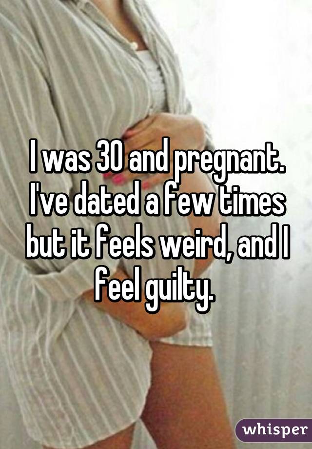 I was 30 and pregnant. I've dated a few times but it feels weird, and I feel guilty. 