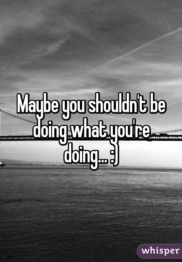Maybe you shouldn't be doing what you're doing... :)