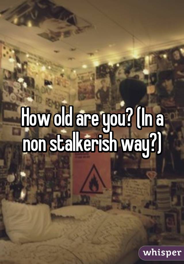 How old are you? (In a non stalkerish way😊)