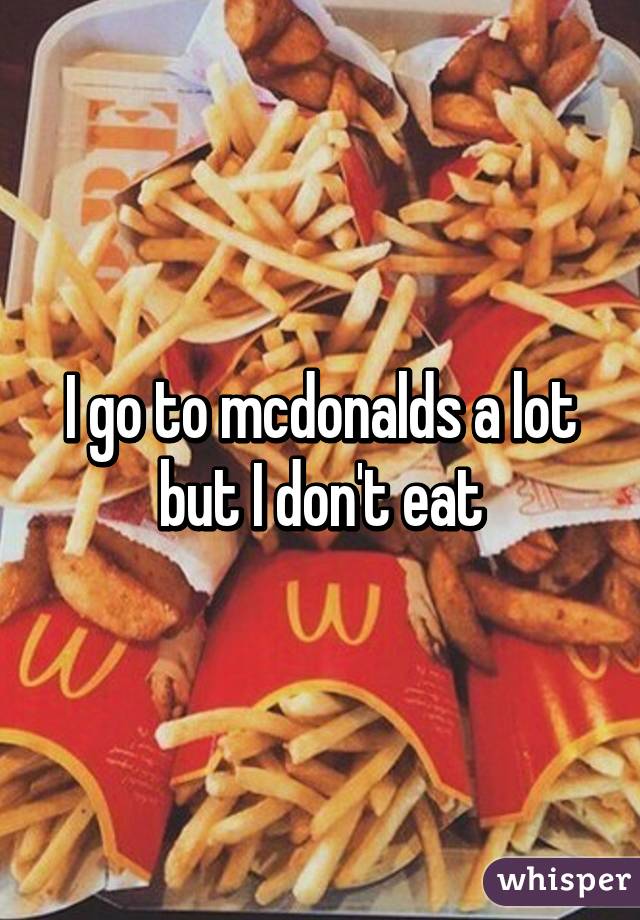 I go to mcdonalds a lot but I don't eat