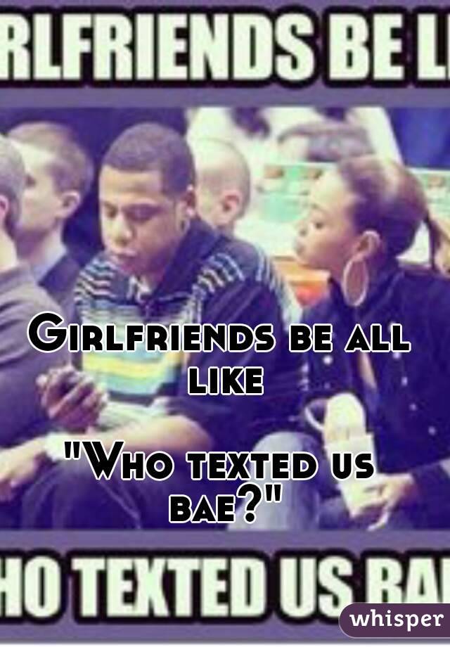 Girlfriends be all like

"Who texted us bae?"