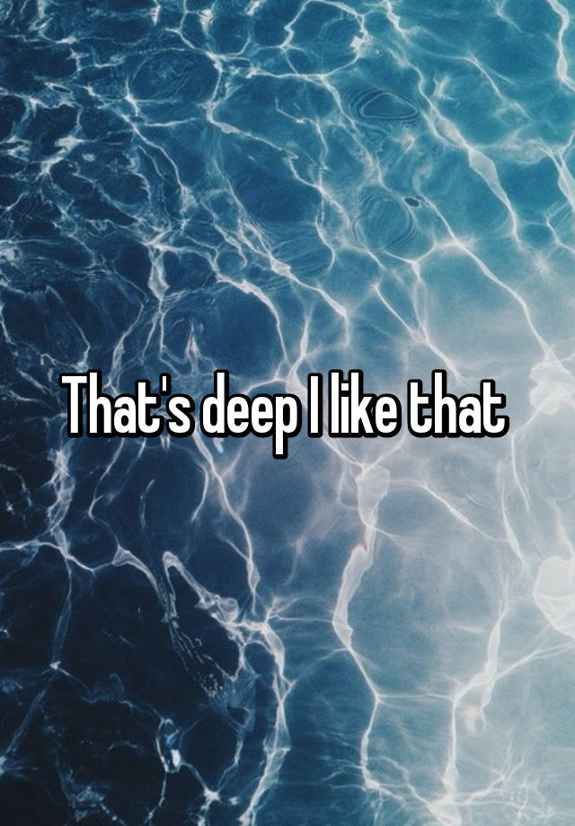 that-s-deep-i-like-that