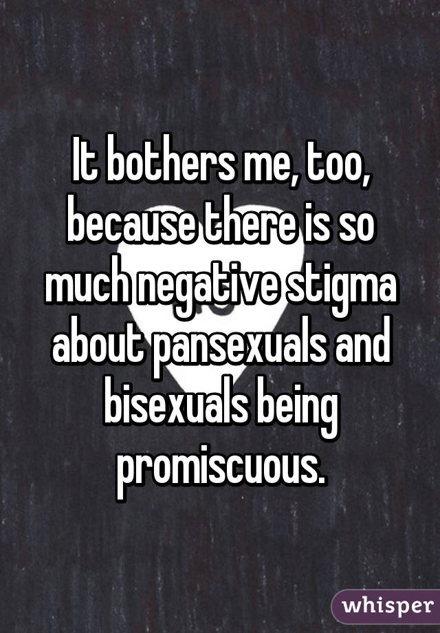 It bothers me, too, because there is so much negative stigma about pansexuals and bisexuals being promiscuous.