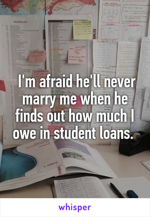  I'm afraid he'll never marry me when he finds out how much I owe in student loans. 