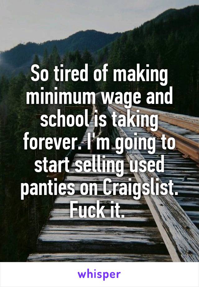 So tired of making minimum wage and school is taking forever. I'm going to start selling used panties on Craigslist. Fuck it. 