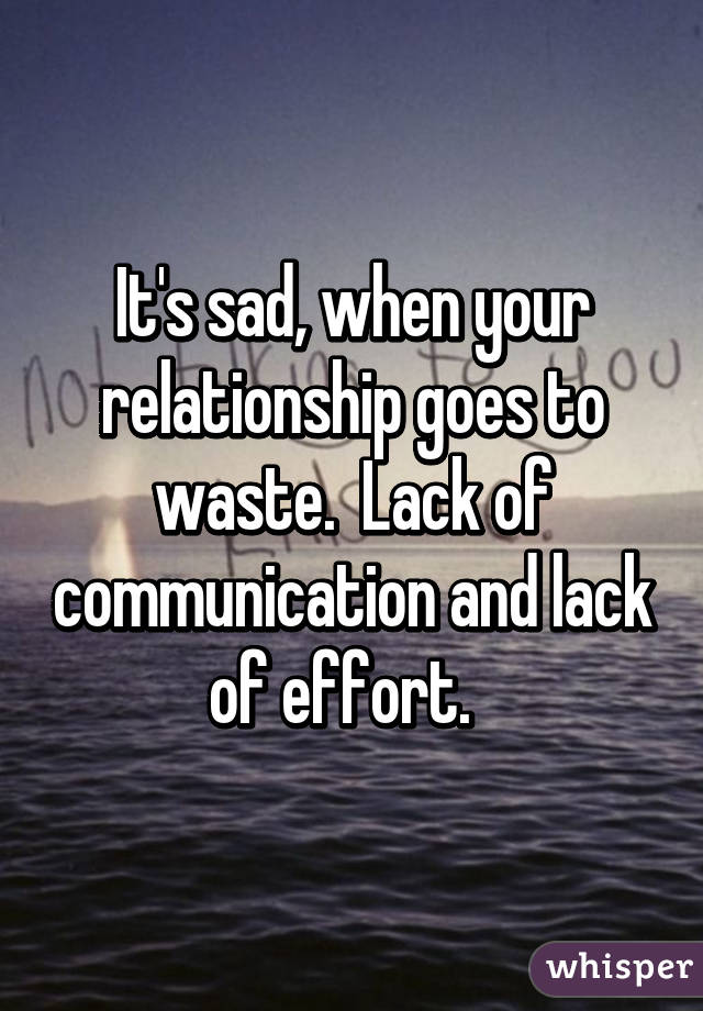 It's sad, when your relationship goes to waste.  Lack of communication and lack of effort.  