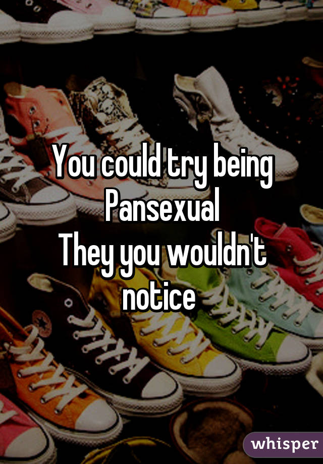 You could try being Pansexual
They you wouldn't notice 