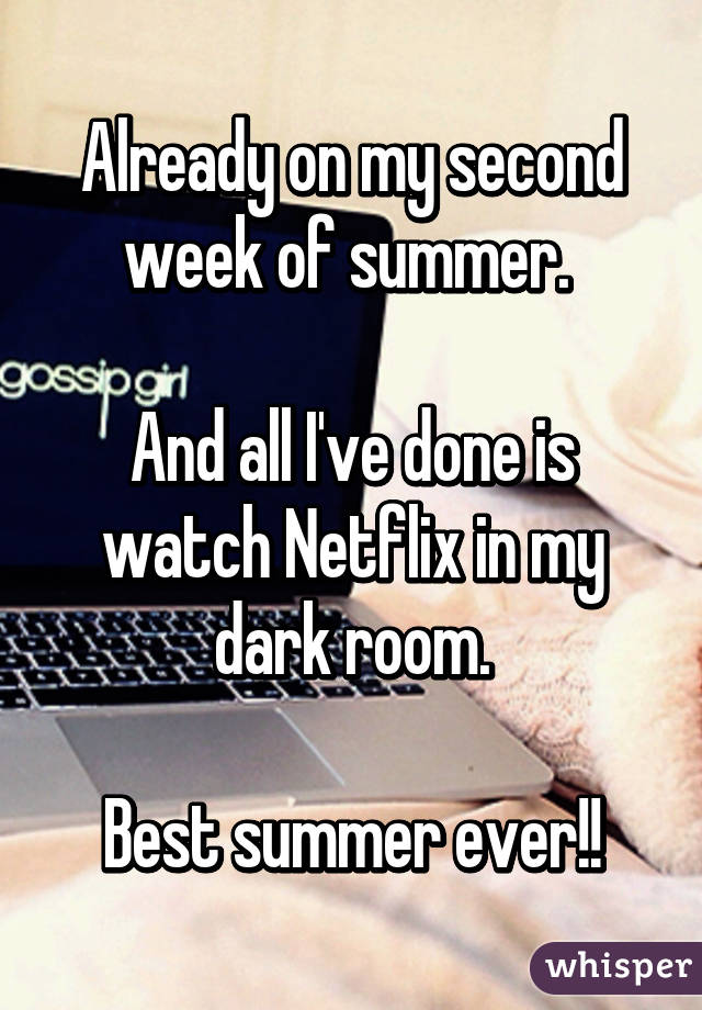 Already on my second week of summer. 

And all I've done is watch Netflix in my dark room.

Best summer ever!!