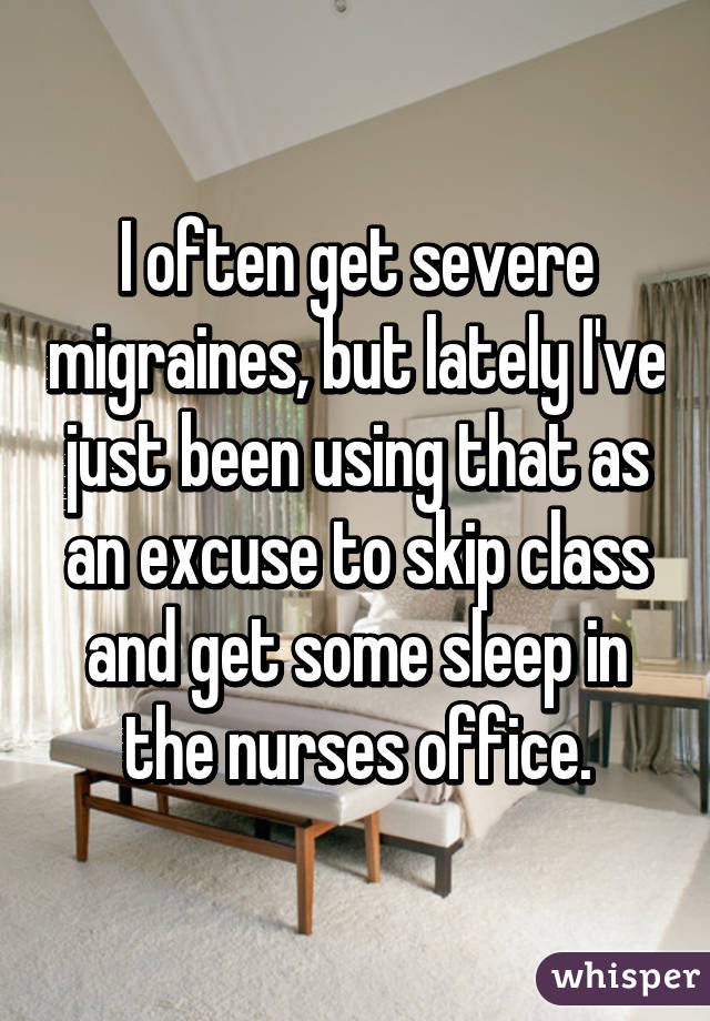 I often get severe migraines, but lately I've just been using that as an excuse to skip class and get some sleep in the nurses office.