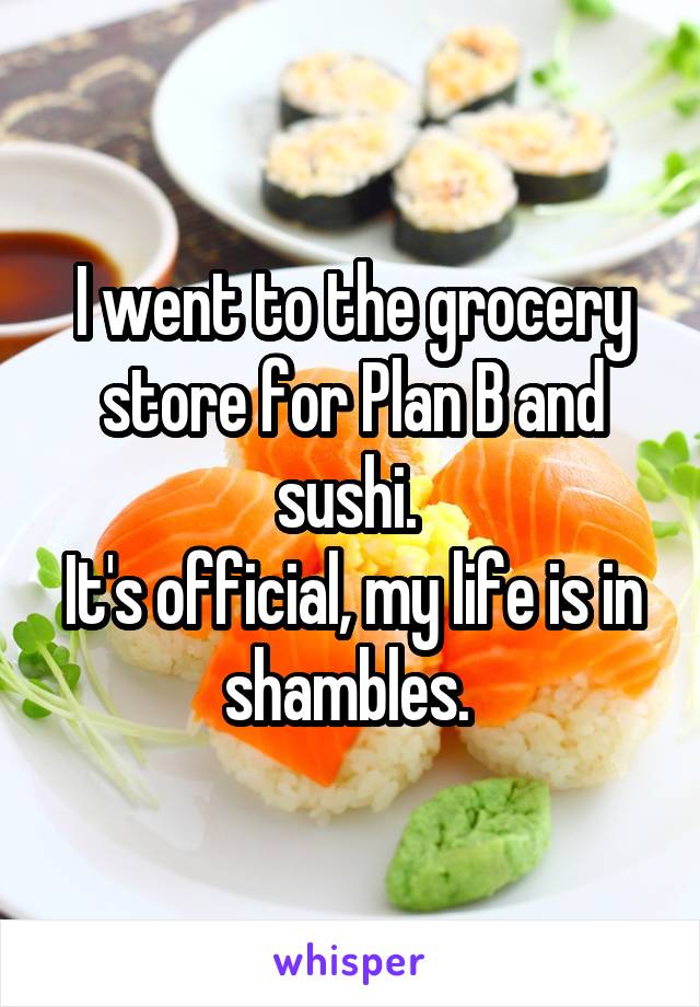 I went to the grocery store for Plan B and sushi. 
It's official, my life is in shambles. 