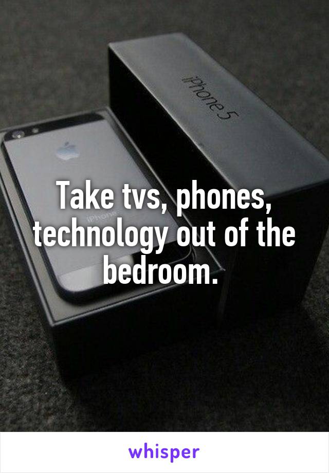 Take tvs, phones, technology out of the bedroom. 