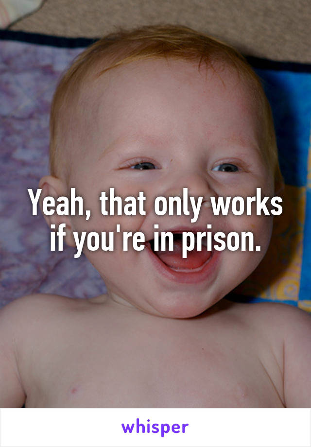Yeah, that only works if you're in prison.
