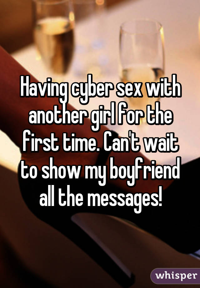 Having cyber sex with another girl for the first time. Can't wait to show my boyfriend all the messages!