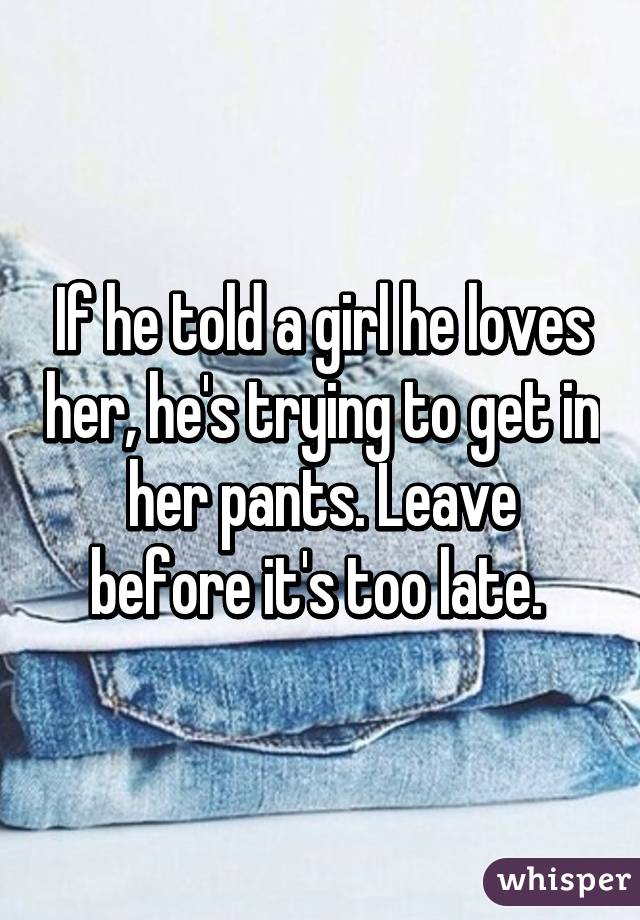 If he told a girl he loves her, he's trying to get in her pants. Leave before it's too late. 