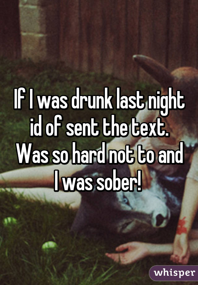 If I was drunk last night id of sent the text. Was so hard not to and I was sober! 