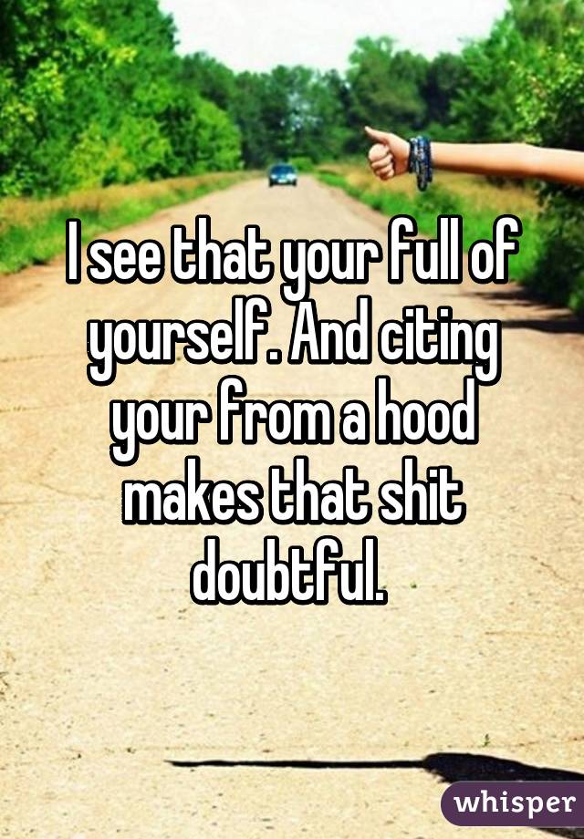 I see that your full of yourself. And citing your from a hood makes that shit doubtful. 