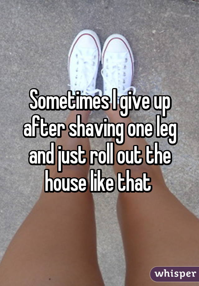 Sometimes I give up after shaving one leg and just roll out the house like that 