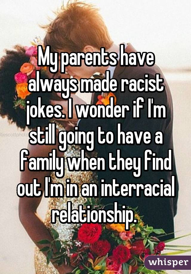 My parents have always made racist jokes. I wonder if I'm still going to have a family when they find out I'm in an interracial relationship. 