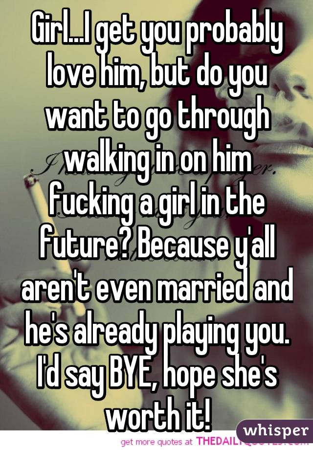 Girl...I get you probably love him, but do you want to go through walking in on him fucking a girl in the future? Because y'all aren't even married and he's already playing you. I'd say BYE, hope she's worth it!