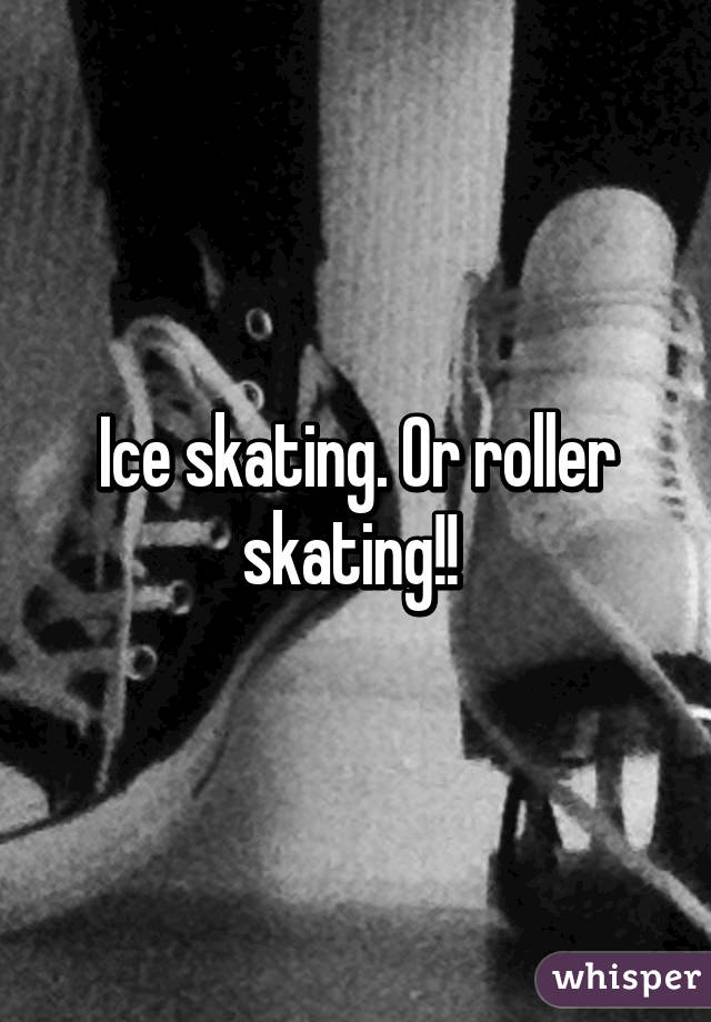 Ice skating. Or roller skating!! 