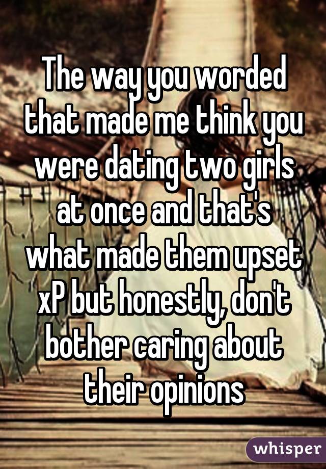 The way you worded that made me think you were dating two girls at once and that's what made them upset xP but honestly, don't bother caring about their opinions