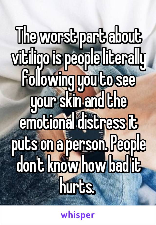 The worst part about vitiligo is people literally following you to see your skin and the emotional distress it puts on a person. People don't know how bad it hurts. 