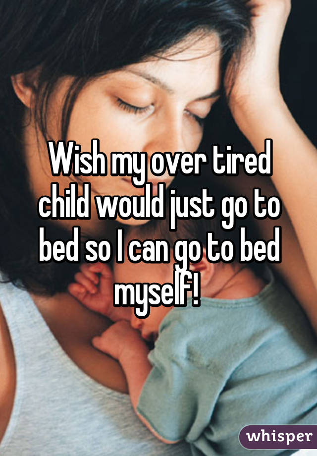Wish my over tired child would just go to bed so I can go to bed myself! 