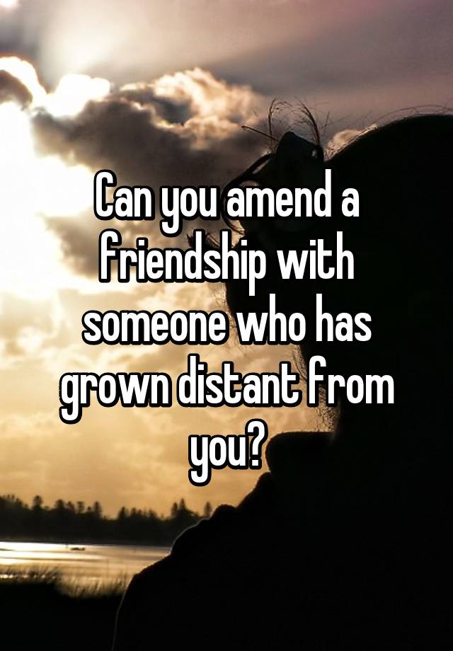 can-you-amend-a-friendship-with-someone-who-has-grown-distant-from-you