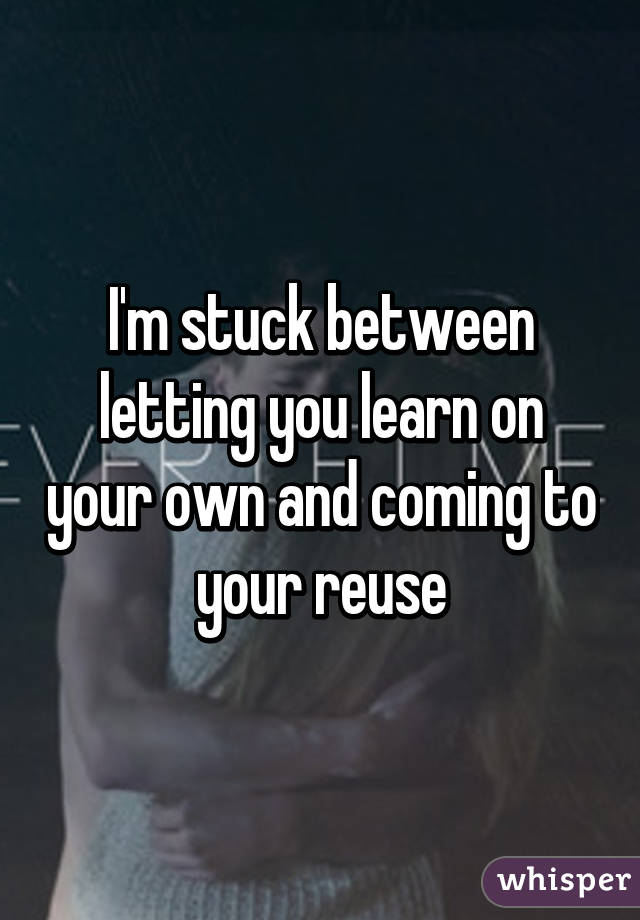 I'm stuck between letting you learn on your own and coming to your reuse