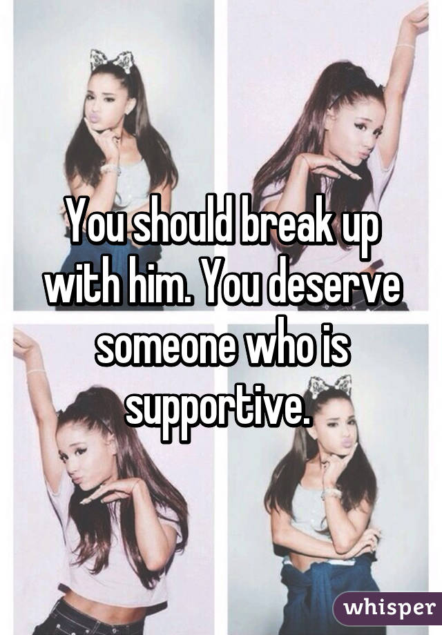 You should break up with him. You deserve someone who is supportive. 