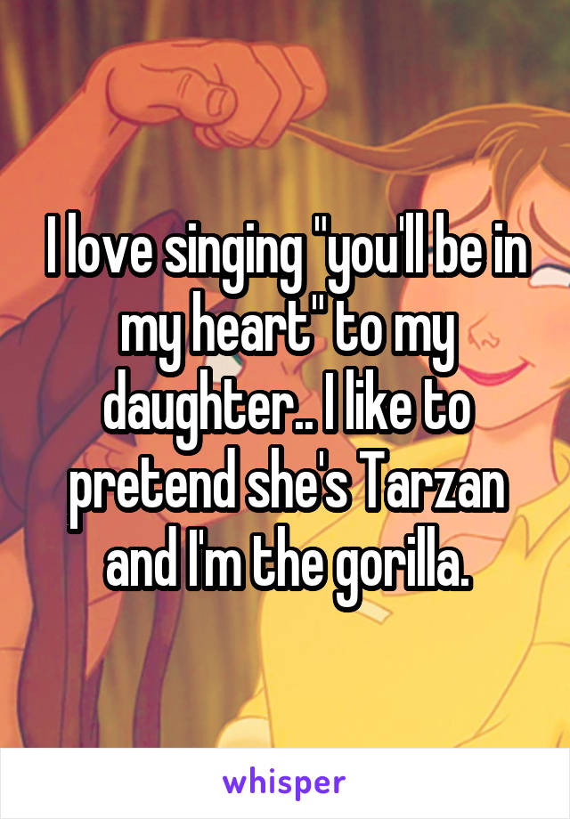 I love singing "you'll be in my heart" to my daughter.. I like to pretend she's Tarzan and I'm the gorilla.