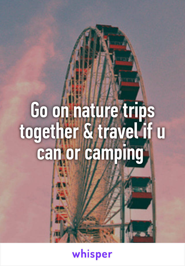 Go on nature trips together & travel if u can or camping 