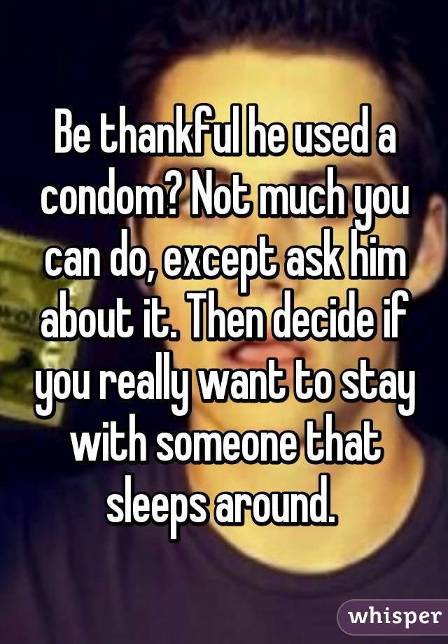 Be thankful he used a condom? Not much you can do, except ask him about it. Then decide if you really want to stay with someone that sleeps around. 