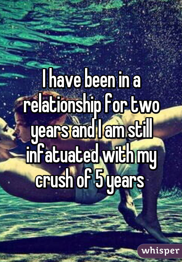 I have been in a relationship for two years and I am still infatuated with my crush of 5 years 