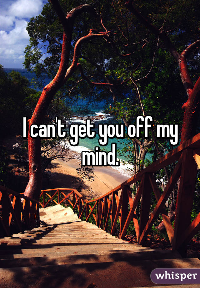 I can't get you off my mind.